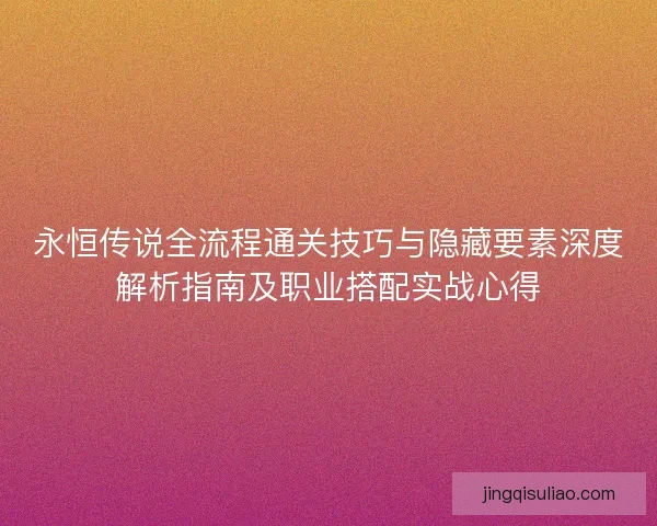 永恒传说全流程通关技巧与隐藏要素深度解析指南及职业搭配实战心得