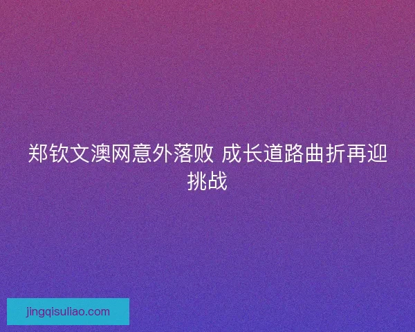 郑钦文澳网意外落败 成长道路曲折再迎挑战