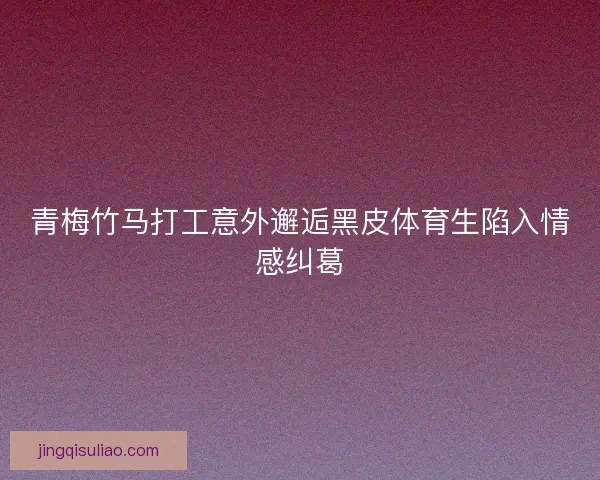 青梅竹马打工意外邂逅黑皮体育生陷入情感纠葛