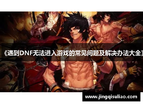 《遇到DNF无法进入游戏的常见问题及解决办法大全》